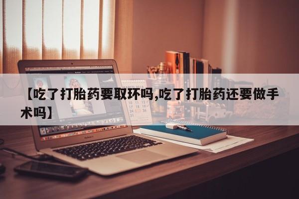堕胎药在线付款【吃了打胎药要取环吗,吃了打胎药还要做手术吗】