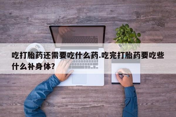 堕胎药在线付款吃打胎药还需要吃什么药.吃完打胎药要吃些什么补身体？
