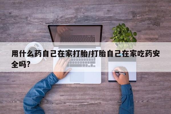 堕胎药在线付款用什么药自己在家打胎/打胎自己在家吃药安全吗?
