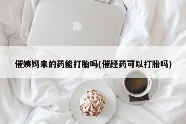 堕胎药在线付款催姨妈来的药能打胎吗(催经药可以打胎吗)