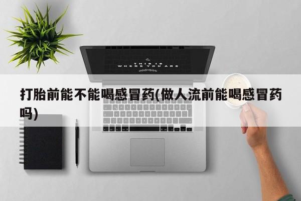 堕胎药在线付款打胎前能不能喝感冒药(做人流前能喝感冒药吗)