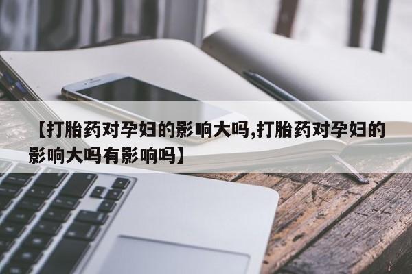 堕胎药在线付款【打胎药对孕妇的影响大吗,打胎药对孕妇的影响大吗有影响吗】