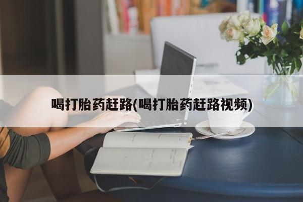 堕胎药在线付款喝打胎药赶路(喝打胎药赶路视频)