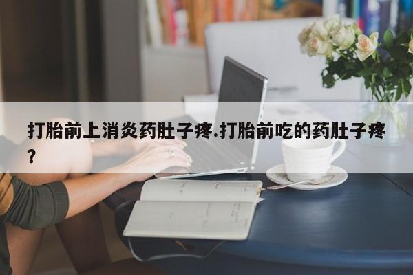 堕胎药在线付款打胎前上消炎药肚子疼.打胎前吃的药肚子疼？
