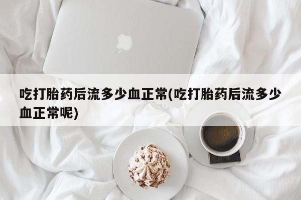 堕胎药在线付款吃打胎药后流多少血正常(吃打胎药后流多少血正常呢)