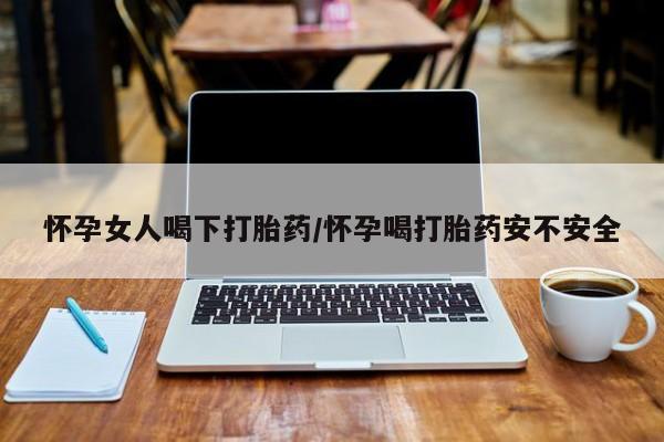 堕胎药在线付款怀孕女人喝下打胎药/怀孕喝打胎药安不安全