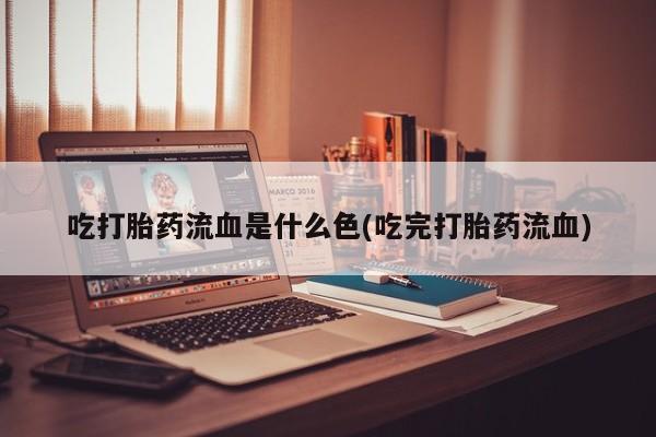 堕胎药在线付款吃打胎药流血是什么色(吃完打胎药流血)