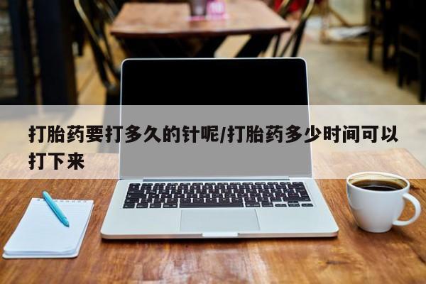 堕胎药在线付款打胎药要打多久的针呢/打胎药多少时间可以打下来
