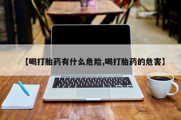 堕胎药在线付款【喝打胎药有什么危险,喝打胎药的危害】