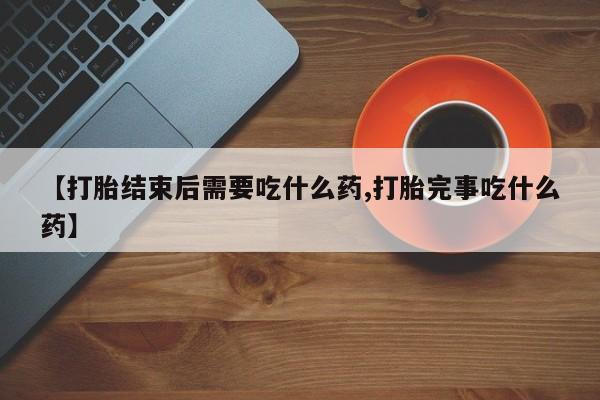 堕胎药在线付款【打胎结束后需要吃什么药,打胎完事吃什么药】