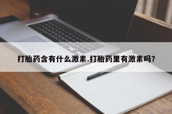 堕胎药在线付款打胎药含有什么激素.打胎药里有激素吗？