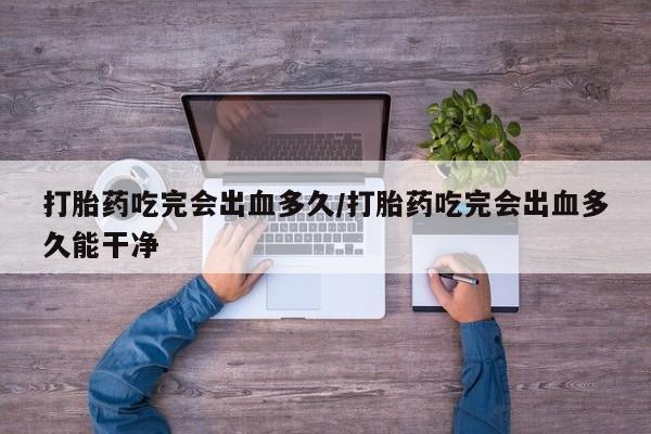 堕胎药在线付款打胎药吃完会出血多久/打胎药吃完会出血多久能干净