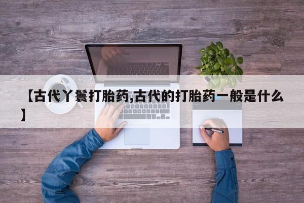 堕胎药在线付款【古代丫鬟打胎药,古代的打胎药一般是什么】