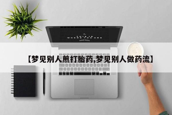 堕胎药在线付款【梦见别人煎打胎药,梦见别人做药流】