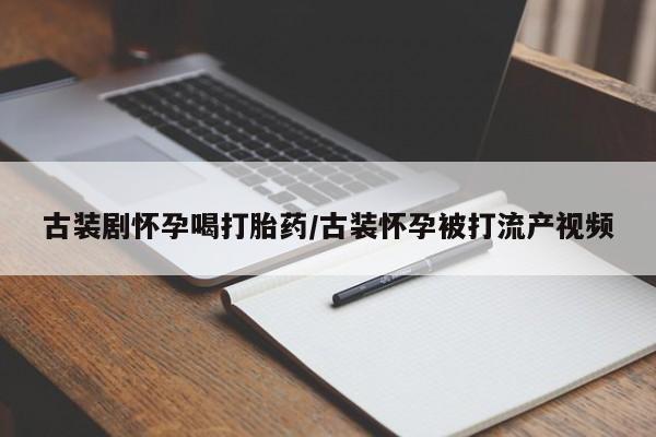 堕胎药在线付款古装剧怀孕喝打胎药/古装怀孕被打流产视频