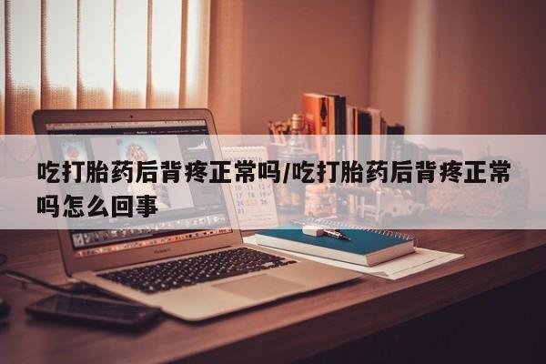 堕胎药在线付款吃打胎药后背疼正常吗/吃打胎药后背疼正常吗怎么回事