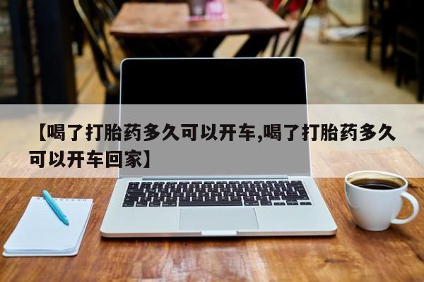 堕胎药在线付款【喝了打胎药多久可以开车,喝了打胎药多久可以开车回家】