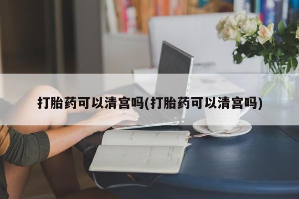 堕胎药在线付款打胎药可以清宫吗(打胎药可以清宫吗)