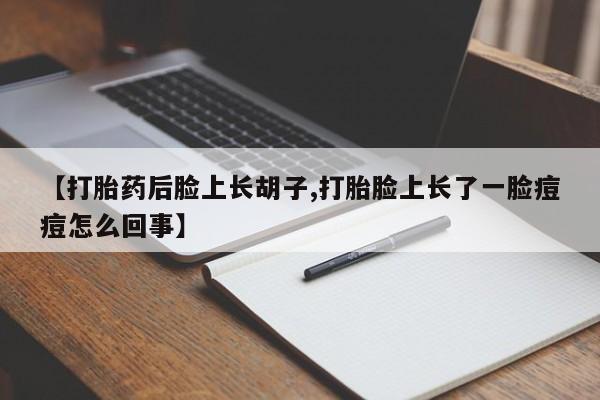 堕胎药在线付款【打胎药后脸上长胡子,打胎脸上长了一脸痘痘怎么回事】