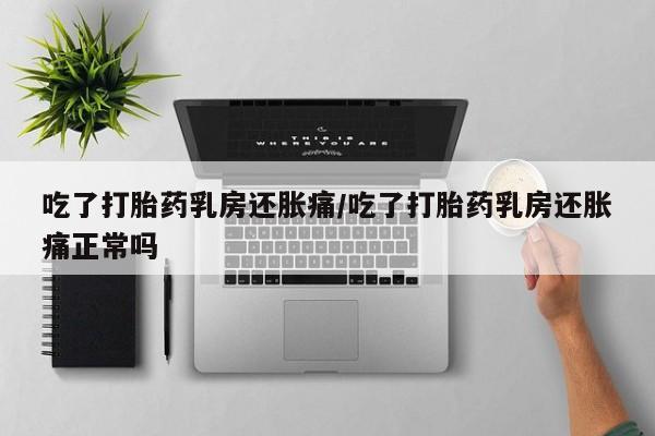 堕胎药在线付款吃了打胎药乳房还胀痛/吃了打胎药乳房还胀痛正常吗