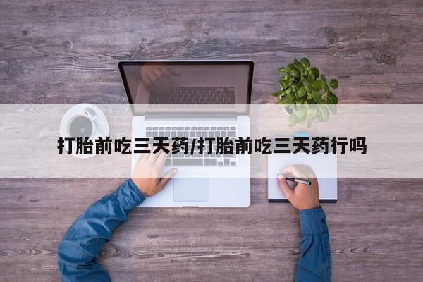 堕胎药在线付款打胎前吃三天药/打胎前吃三天药行吗
