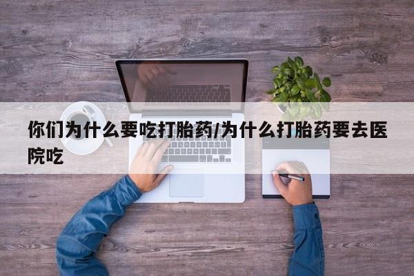 堕胎药在线付款你们为什么要吃打胎药/为什么打胎药要去医院吃
