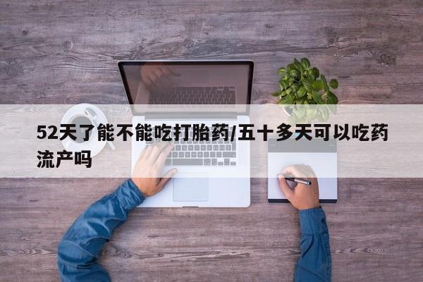 堕胎药在线付款52天了能不能吃打胎药/五十多天可以吃药流产吗