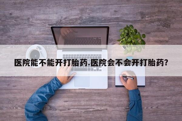 堕胎药在线付款医院能不能开打胎药.医院会不会开打胎药？