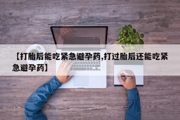 堕胎药在线付款【打胎后能吃紧急避孕药,打过胎后还能吃紧急避孕药】