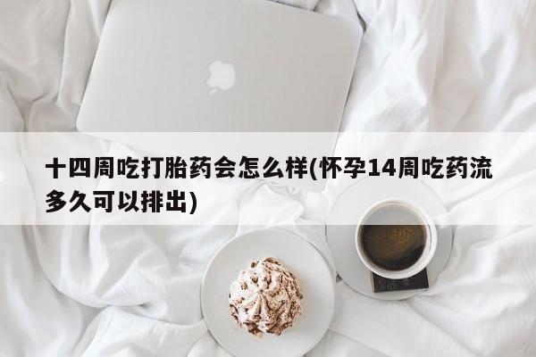 堕胎药在线付款十四周吃打胎药会怎么样(怀孕14周吃药流多久可以排出)
