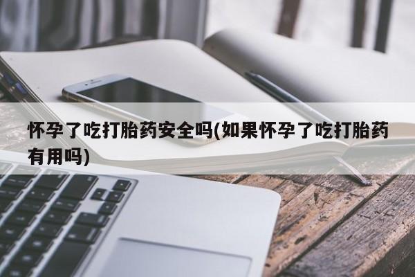 堕胎药在线付款怀孕了吃打胎药安全吗(如果怀孕了吃打胎药有用吗)