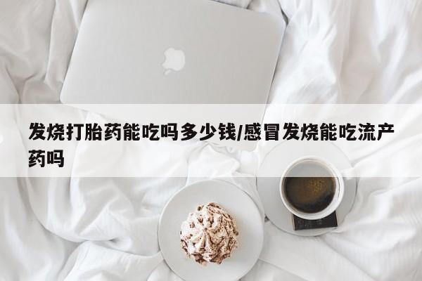 堕胎药在线付款发烧打胎药能吃吗多少钱/感冒发烧能吃流产药吗