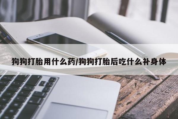 堕胎药在线付款狗狗打胎用什么药/狗狗打胎后吃什么补身体