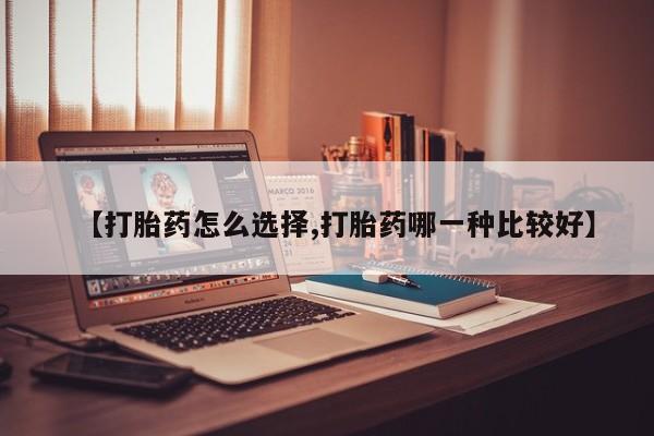 堕胎药在线付款【打胎药怎么选择,打胎药哪一种比较好】