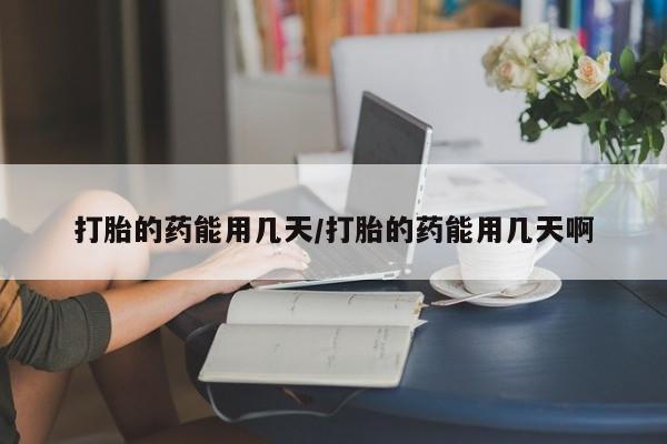 堕胎药在线付款打胎的药能用几天/打胎的药能用几天啊