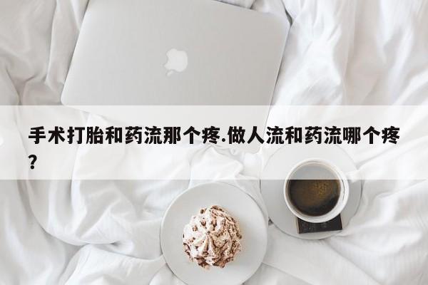 堕胎药在线付款手术打胎和药流那个疼.做人流和药流哪个疼？