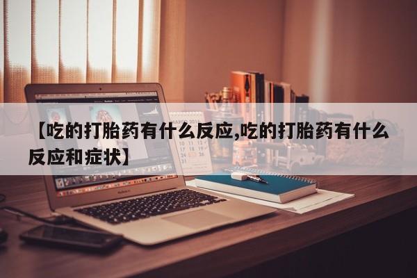 堕胎药在线付款【吃的打胎药有什么反应,吃的打胎药有什么反应和症状】