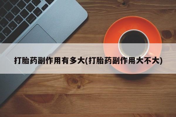 堕胎药在线付款打胎药副作用有多大(打胎药副作用大不大)