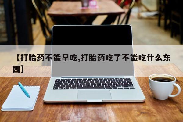 堕胎药在线付款【打胎药不能早吃,打胎药吃了不能吃什么东西】