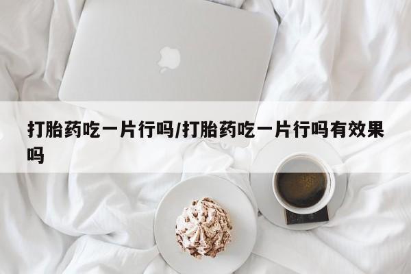 堕胎药在线付款打胎药吃一片行吗/打胎药吃一片行吗有效果吗
