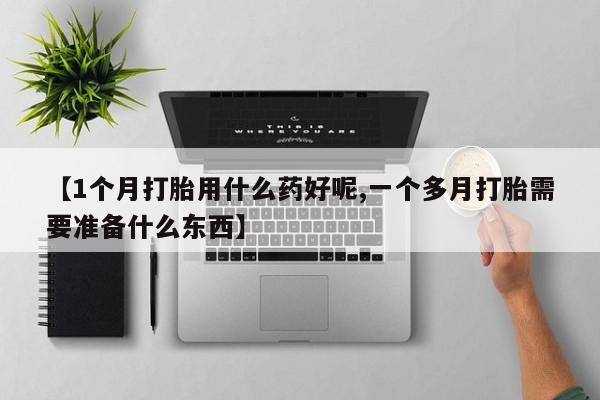 堕胎药在线付款【1个月打胎用什么药好呢,一个多月打胎需要准备什么东西】
