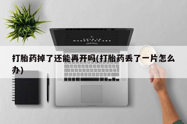 堕胎药在线付款打胎药掉了还能再开吗(打胎药丢了一片怎么办)