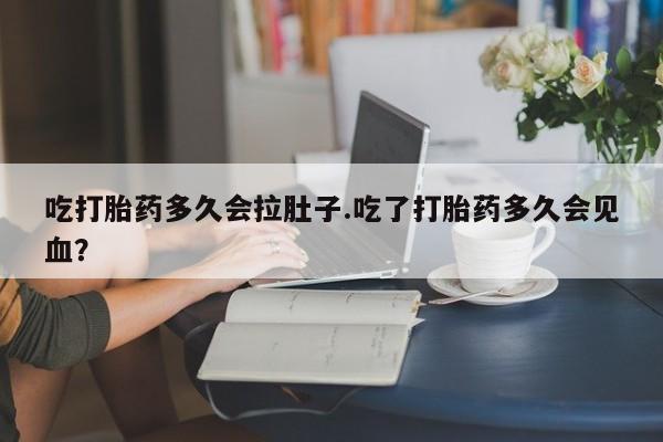 堕胎药在线付款吃打胎药多久会拉肚子.吃了打胎药多久会见血？