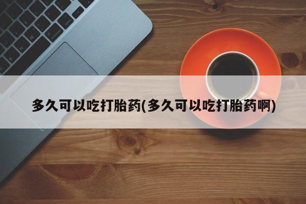 堕胎药在线付款多久可以吃打胎药(多久可以吃打胎药啊)
