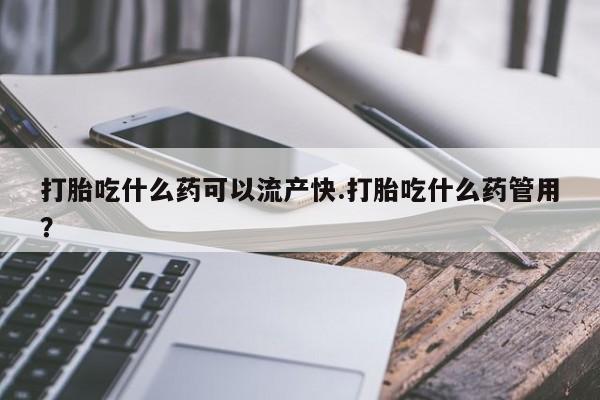 堕胎药在线付款打胎吃什么药可以流产快.打胎吃什么药管用？