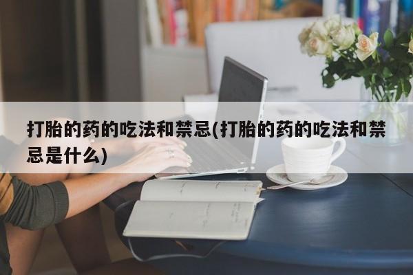 堕胎药在线付款打胎的药的吃法和禁忌(打胎的药的吃法和禁忌是什么)