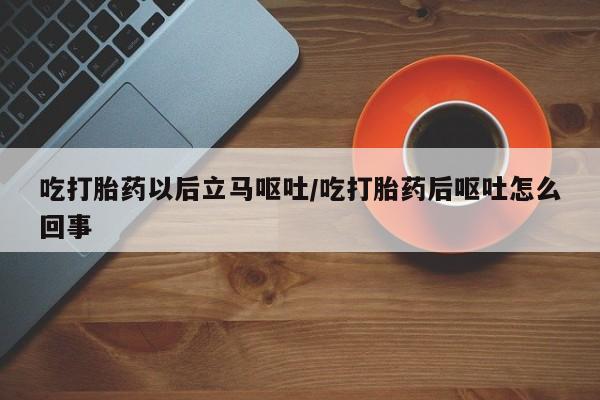 堕胎药在线付款吃打胎药以后立马呕吐/吃打胎药后呕吐怎么回事