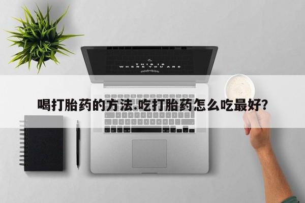 堕胎药在线付款喝打胎药的方法.吃打胎药怎么吃最好？