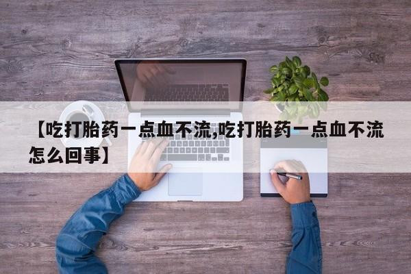 堕胎药在线付款【吃打胎药一点血不流,吃打胎药一点血不流怎么回事】