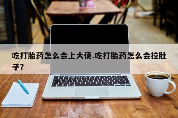 堕胎药在线付款吃打胎药怎么会上大便.吃打胎药怎么会拉肚子？